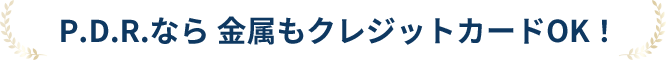 P.D.R.なら 金属もクレジットカードOK！