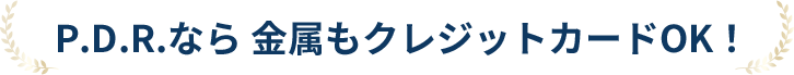 P.D.R.なら 金属もクレジットカードOK！